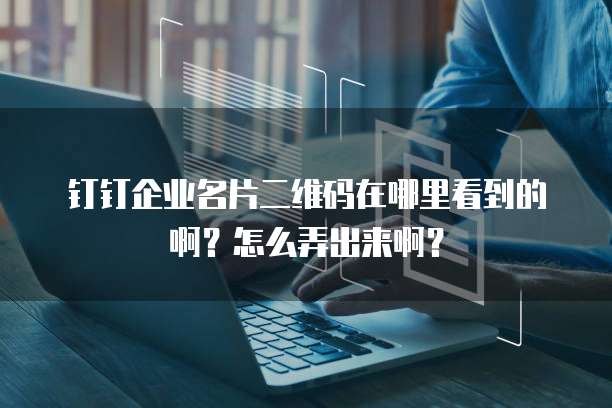 钉钉企业名片二维码在哪里看到的啊?怎么弄出来啊?