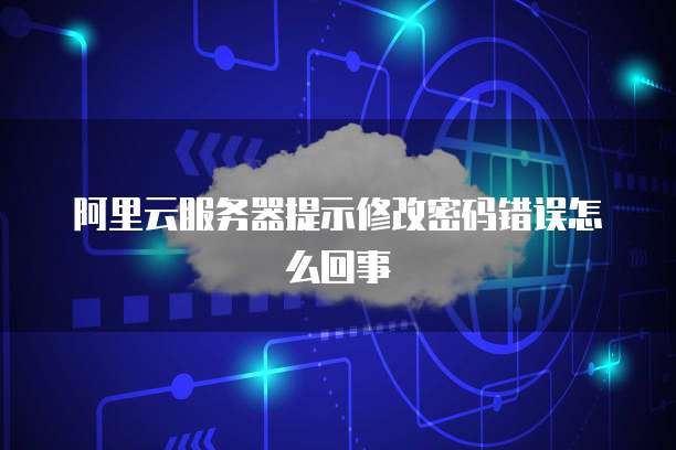 阿里云服务器提示修改密码错误怎么回事