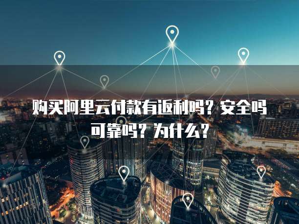 购买阿里云付款有返利吗?安全吗可靠吗?为什么?
