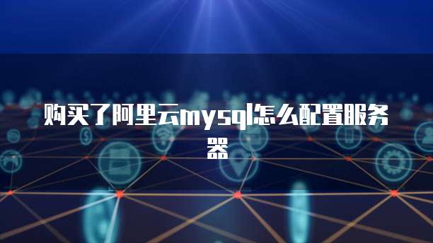 购买了阿里云mysql怎么配置服务器