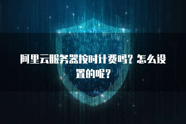 阿里云服务器按时计费吗?怎么设置的呢?