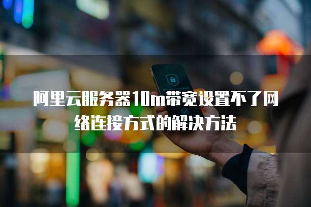 阿里云服务器10m带宽设置不了网络连接方式的解决方法