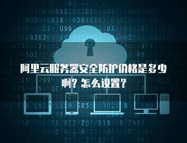 阿里云服务器安全防护价格是多少啊?怎么设置?