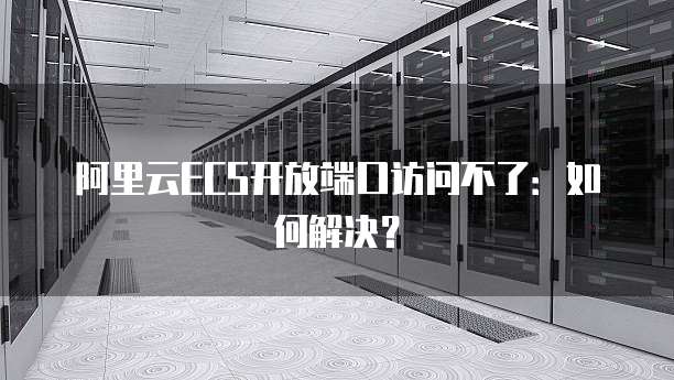 阿里云ECS开放端口访问不了：如何解决？