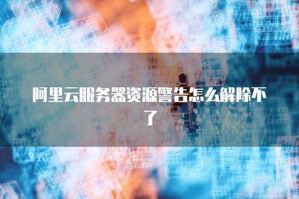 阿里云服务器资源警告怎么解除不了