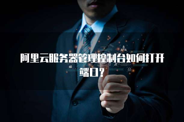 阿里云服务器管理控制台如何打开端口?