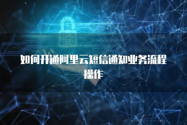 如何开通阿里云短信通知业务流程操作