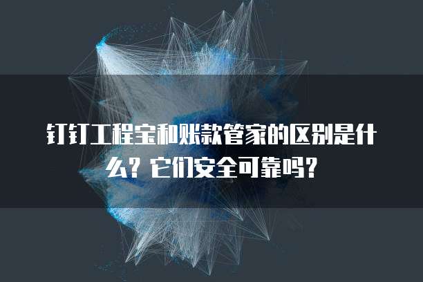钉钉工程宝和账款管家的区别是什么？它们安全可靠吗？