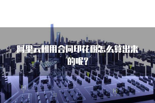 阿里云租用合同印花税怎么算出来的呢?