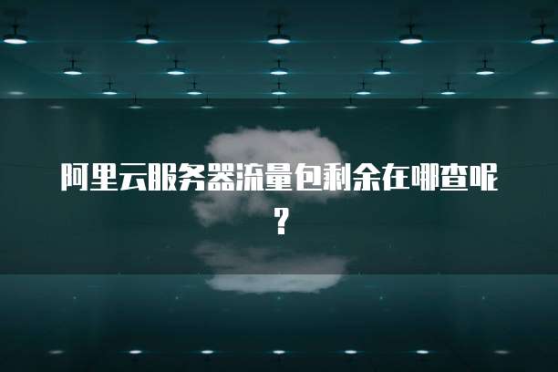 阿里云服务器流量包剩余在哪查呢?