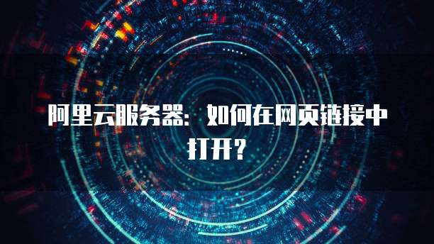 阿里云服务器:如何在网页链接中打开?