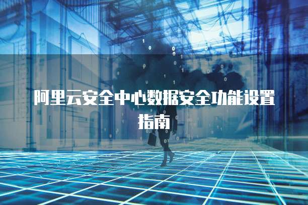 阿里云安全中心数据安全功能设置指南