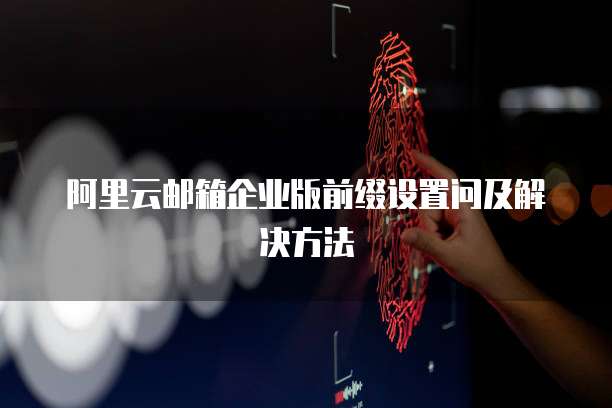 阿里云邮箱企业版前缀设置问及解决方法