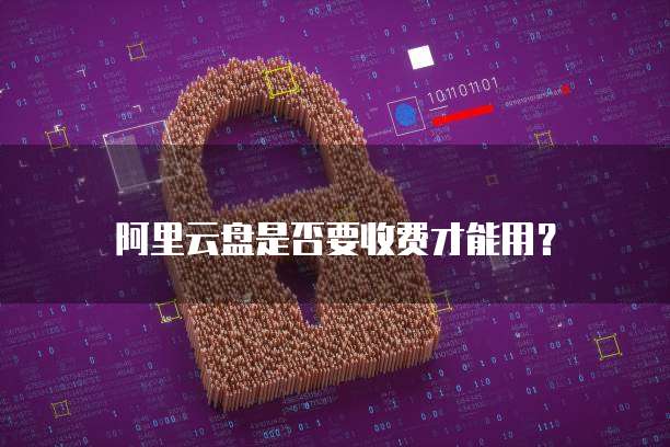 阿里云盘是否要收费才能用？