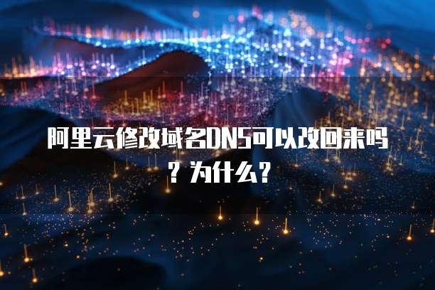 阿里云修改域名DNS可以改回来吗？为什么？