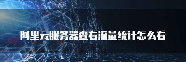 阿里云服务器查看流量统计怎么看