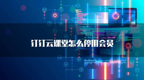钉钉云课堂怎么停用会员