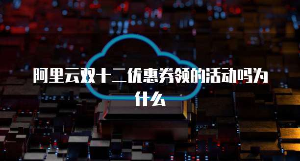 阿里云双十二优惠券领的活动吗为什么