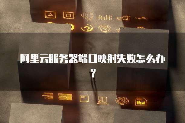 阿里云服务器端口映射失败怎么办?