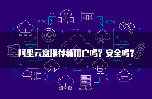 阿里云盘推荐新用户吗?安全吗?