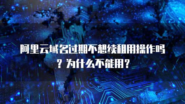 阿里云域名过期不想续租用操作吗?为什么不能用?