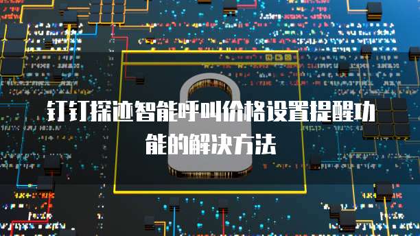 钉钉探迹智能呼叫价格设置提醒功能的解决方法