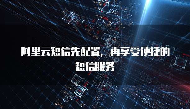 阿里云短信先配置,再享受便捷的短信服务