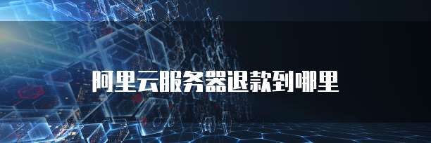 阿里云服务器退款到哪里