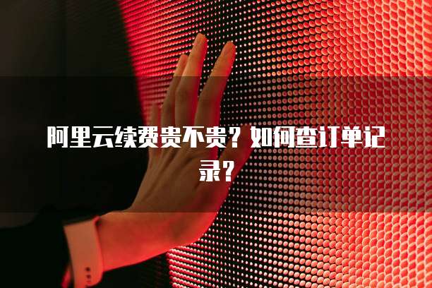 阿里云续费贵不贵？如何查订单记录？