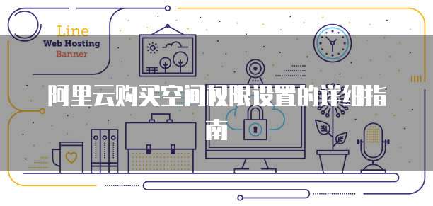 阿里云购买空间权限设置的详细指南