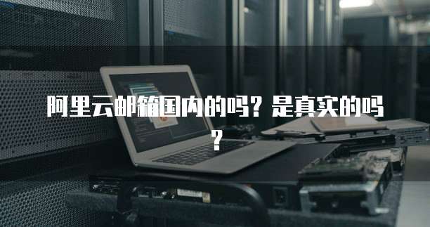 阿里云邮箱国内的吗？是真实的吗？
