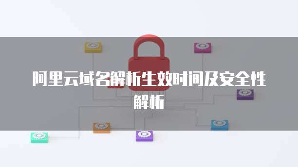 阿里云域名解析生效时间及安全性解析