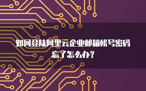 如何登陆阿里云企业邮箱帐号密码忘了怎么办？
