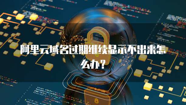 阿里云域名过期继续显示不出来怎么办？