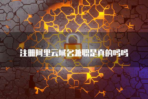注册阿里云域名兼职是真的吗吗