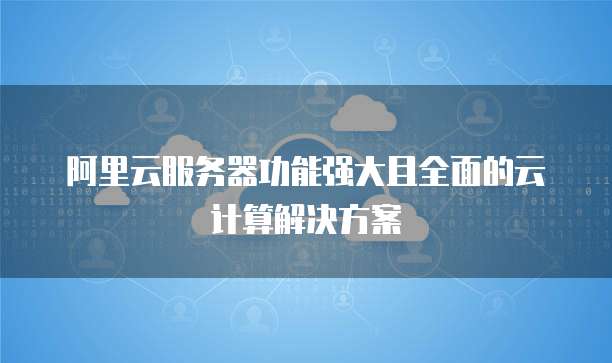 阿里云服务器功能强大且全面的云计算解决方案