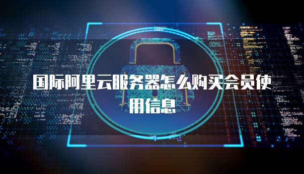 国际阿里云服务器怎么购买会员使用信息