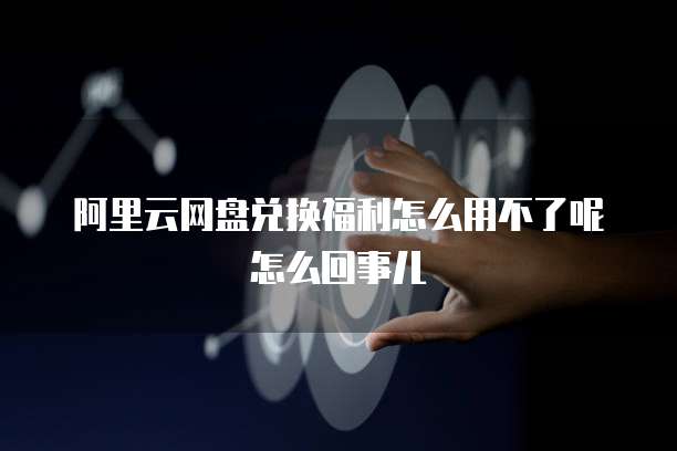 阿里云网盘兑换福利怎么用不了呢怎么回事儿