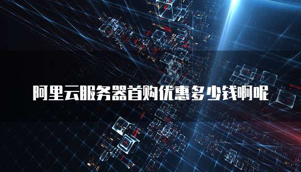 阿里云服务器首购优惠多少钱啊呢