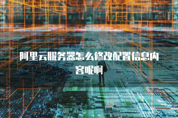 阿里云服务器怎么修改配置信息内容呢啊