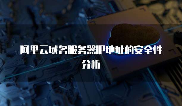 阿里云域名服务器IP地址的安全性分析