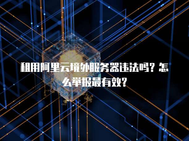 租用阿里云境外服务器违法吗?怎么举报最有效?