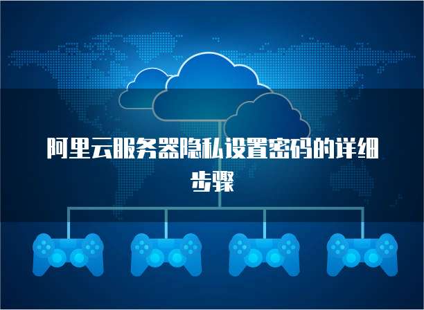 阿里云服务器隐私设置密码的详细步骤