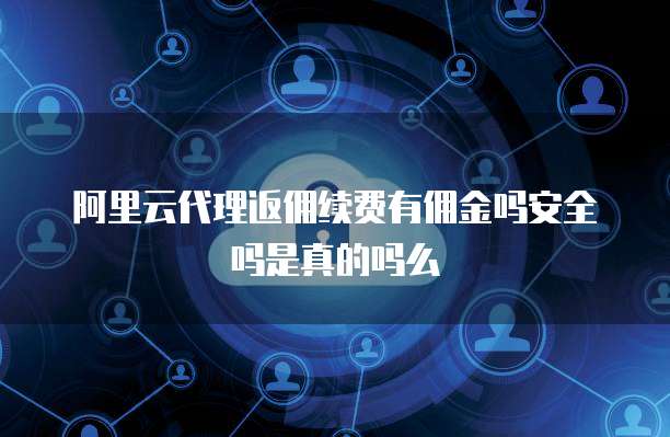 阿里云代理返佣续费有佣金吗安全吗是真的吗么