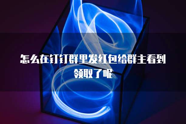 怎么在钉钉群里发红包给群主看到领取了呢