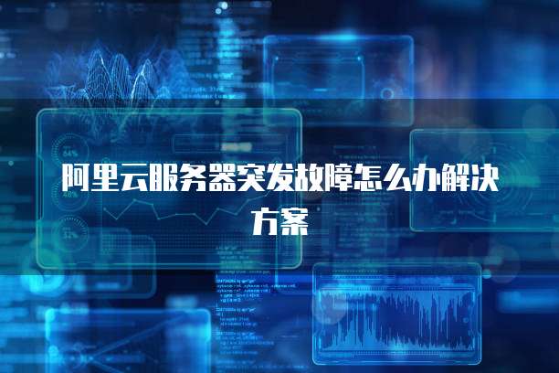 阿里云服务器突发故障怎么办解决方案