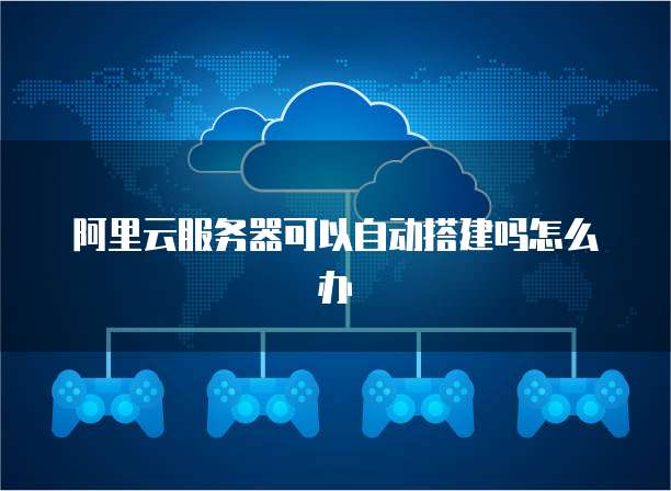 阿里云服务器可以自动搭建吗怎么办