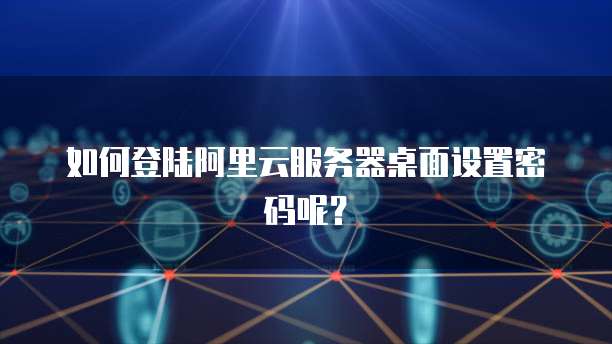 如何登陆阿里云服务器桌面设置密码呢?