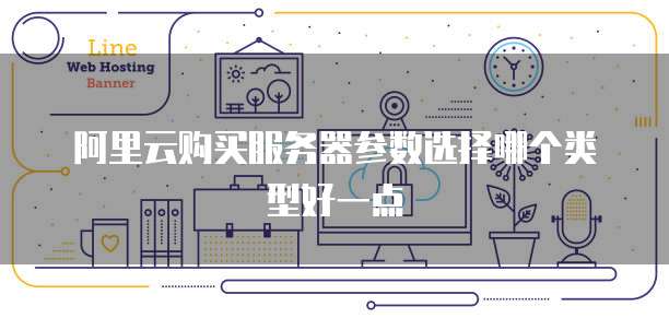 阿里云购买服务器参数选择哪个类型好一点