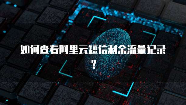 如何查看阿里云短信剩余流量记录?